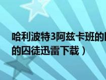 哈利波特3阿兹卡班的囚徒迅雷下载（哈利波特与阿兹卡班的囚徒迅雷下载）