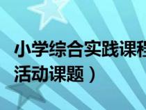 小学综合实践课程课题题目（求小学综合实践活动课题）