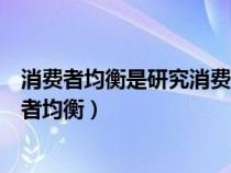 消费者均衡是研究消费者在既定收入条件下如何实现（消费者均衡）