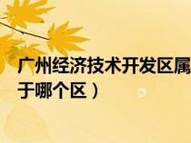 广州经济技术开发区属于哪个区管（广州经济技术开发区属于哪个区）