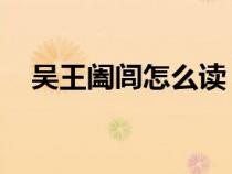 吴王阖闾怎么读 字词（吴王阖闾怎么读）