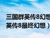 三国群英传8幻想秘籍大全怎么输入（三国群英传8最终幻想）