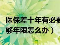 医保差十年有必要补吗（退休时医疗保险没交够年限怎么办）