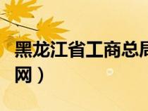 黑龙江省工商总局官网（黑龙江工商管理局官网）