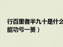 行百里者半九十是什么意思?（行百里者半九十为山九仞不能功亏一篑）