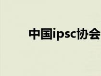 中国ipsc协会（ipsc中国总会官网）