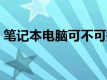 笔记本电脑可不可换显卡（笔记本能换显卡）