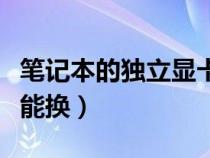 笔记本的独立显卡能不能换（笔记本独立显卡能换）