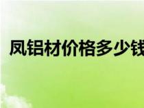 凤铝材价格多少钱一吨?（凤铝铝材价格表）