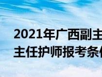 2021年广西副主任护师报名时间（广西省副主任护师报考条件）