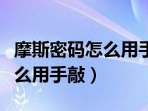 摩斯密码怎么用手敲出中文视频（摩斯密码怎么用手敲）