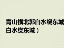 青山横北郭白水绕东城此地一为别孤蓬万里征（青山横北郭白水绕东城）