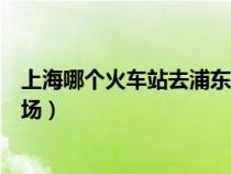 上海哪个火车站去浦东机场方便（上海虹桥高铁站到虹桥机场）