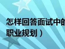 怎样回答面试中的职业规划（面试时如何回答职业规划）