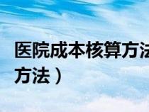 医院成本核算方法选什么合适（医院成本核算方法）