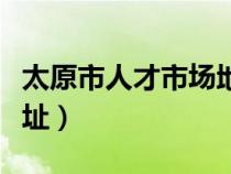 太原市人才市场地址邮编（太原市人才市场地址）