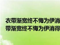 衣带渐宽终不悔为伊消得人憔悴是我们追求的什么境界（衣带渐宽终不悔为伊消得人憔悴）