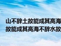 山不辞土故能成其高海不辞水故能成其深的道理（山不辞土故能成其高海不辞水故能成其深）