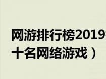 网游排行榜2019排行榜（2019网游排行榜前十名网络游戏）