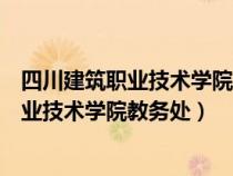 四川建筑职业技术学院教务处电话教务网官网（四川建筑职业技术学院教务处）