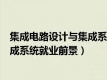 集成电路设计与集成系统就业前景知乎（集成电路设计与集成系统就业前景）