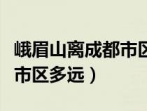 峨眉山离成都市区有多远路程（峨眉山离成都市区多远）