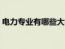 电力专业有哪些大学本科（电力专业有哪些）