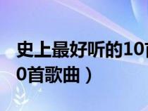 史上最好听的10首歌曲中文（史上最好听的10首歌曲）