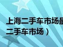 上海二手车市场最大的二手车市场（上海最大二手车市场）