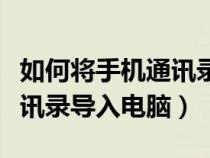 如何将手机通讯录导入电脑里（如何将手机通讯录导入电脑）