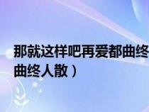 那就这样吧再爱都曲终人散了是什么歌（那就这样吧再爱都曲终人散）