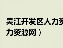 吴江开发区人力资源官网（吴江经济开发区人力资源网）