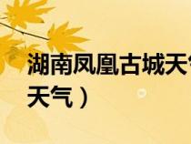 湖南凤凰古城天气预报30天（湖南凤凰古城天气）