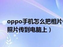 oppo手机怎么把相片传到电脑（怎么把OPPO手机拍摄的照片传到电脑上）