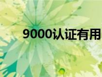 9000认证有用吗（9000认证多少钱）