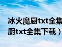 冰火魔厨txt全集下载完整版笔趣阁（冰火魔厨txt全集下载）