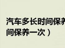 汽车多长时间保养一次多少公里（汽车多长时间保养一次）