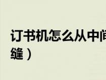 订书机怎么从中间装订（普通订书机怎么订中缝）