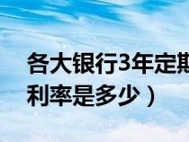 各大银行3年定期存款利率（银行3年期存款利率是多少）