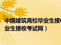 中国建筑高校毕业生接收考试网2023秋招（中国建筑高校毕业生接收考试网）