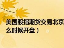 美国股指期货交易北京时间（现在美国股指期货北京时间什么时候开盘）