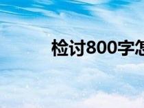 检讨800字怎么写（检讨800字）