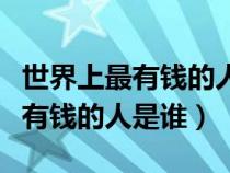 世界上最有钱的人是谁他有多少钱（世界上最有钱的人是谁）