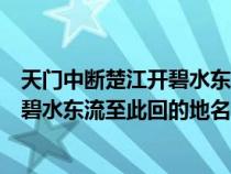 天门中断楚江开碧水东流至此回的地名是（天门中断楚江开碧水东流至此回的地名）