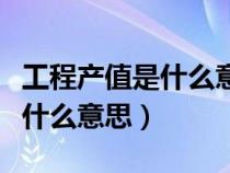 工程产值是什么意思啊怎么计算（工程产值是什么意思）