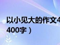 以小见大的作文400字初一（以小见大的作文400字）