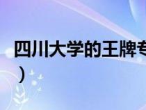 四川大学的王牌专业是（四川大学的王牌专业）