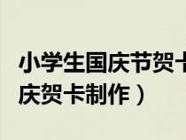 小学生国庆节贺卡图片大全三年级（小学生国庆贺卡制作）