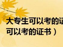 大专生可以考的证书有哪些不限专业（大专生可以考的证书）