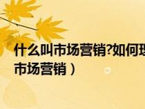 什么叫市场营销?如何理解全方位市场营销的含义?（什么叫市场营销）